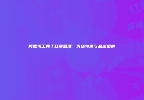梅鹿辄王朝干红葡萄酒：价格特点与品鉴指南