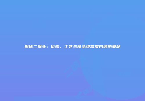揭秘二锅头：价格、工艺与食品级高度白酒的奥秘