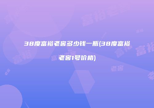 38度富裕老窖多少钱一瓶(38度富裕老窖1号价格)