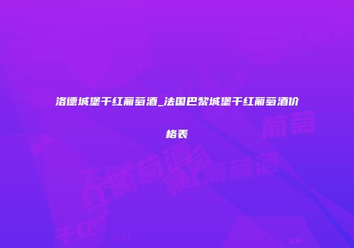 洛德城堡干红葡萄酒_法国巴黎城堡干红葡萄酒价格表