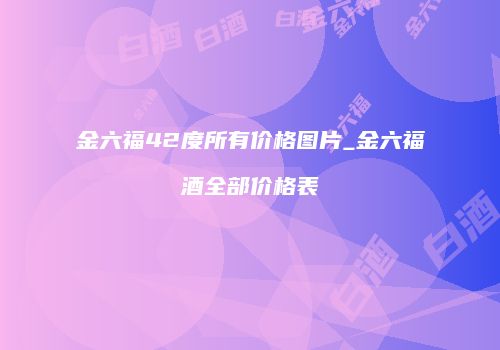 金六福42度所有价格图片_金六福酒全部价格表