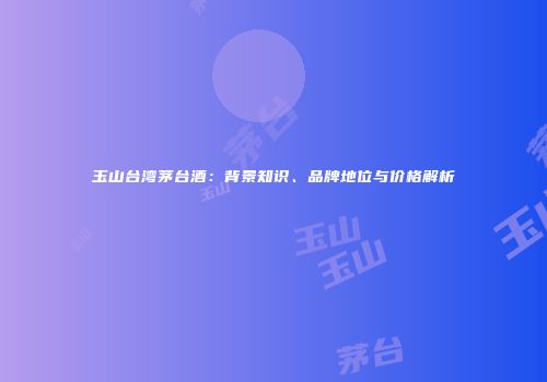 玉山台湾茅台酒：背景知识、品牌地位与价格解析