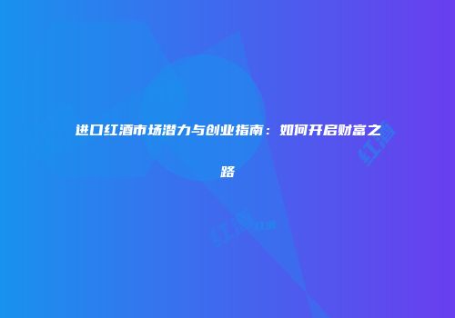 进口红酒市场潜力与创业指南：如何开启财富之路