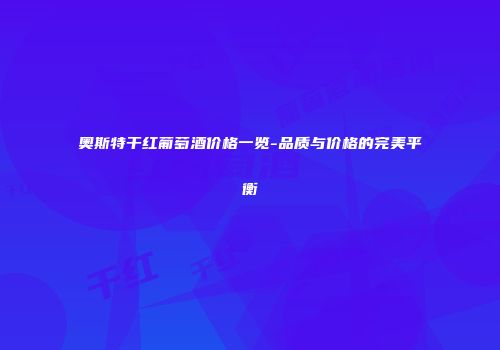 奥斯特干红葡萄酒价格一览-品质与价格的完美平衡
