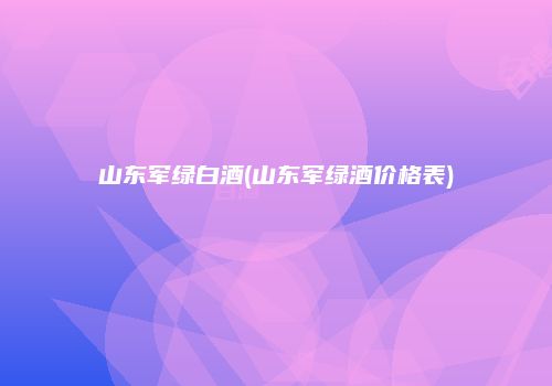 山东军绿白酒(山东军绿酒价格表)