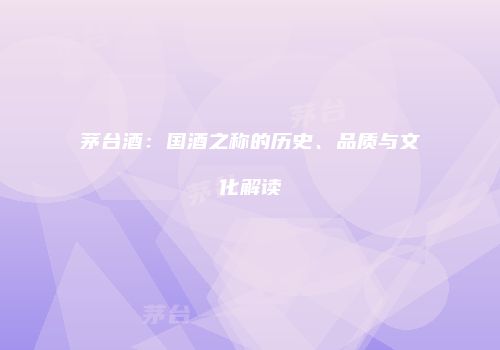 茅台酒：国酒之称的历史、品质与文化解读