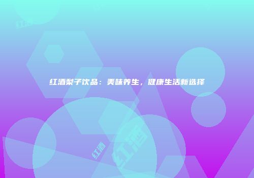 红酒梨子饮品：美味养生，健康生活新选择