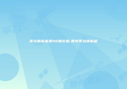 茅台镇窖藏酒46度价格,贵州茅台镇窖藏