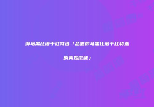 御马黑比诺干红特选「品尝御马黑比诺干红特选的美妙滋味」