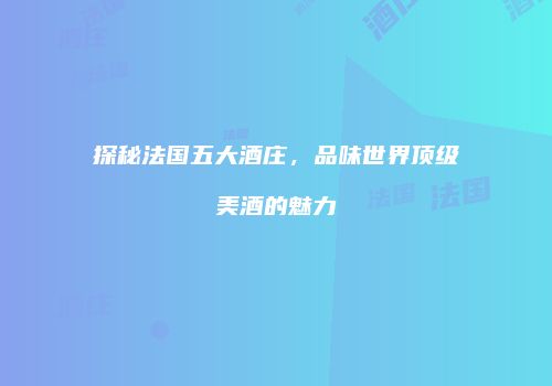 探秘法国五大酒庄，品味世界顶级美酒的魅力