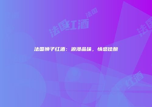 法国狮子红酒：浪漫品味，情感佳酿