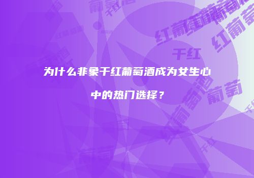 为什么非象干红葡萄酒成为女生心中的热门选择？