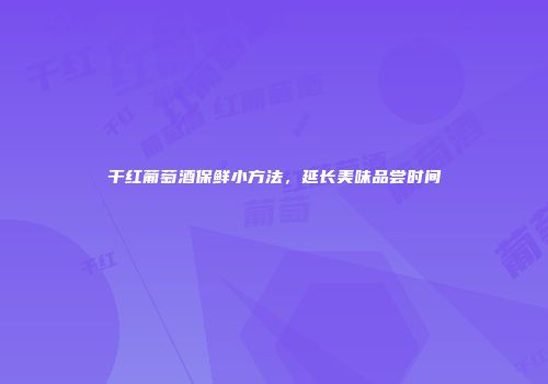 干红葡萄酒保鲜小方法，延长美味品尝时间