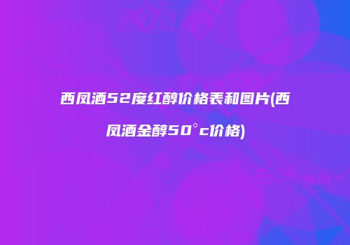 西凤酒52度红醇价格表和图片(西凤酒金醇50°c价格)