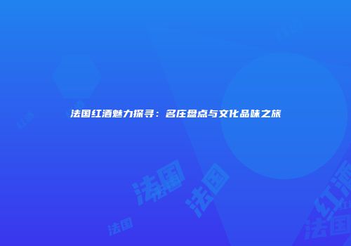 法国红酒魅力探寻：名庄盘点与文化品味之旅