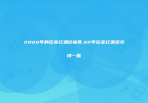 2000年的拉菲红酒价格表,02年拉菲红酒多少钱一瓶