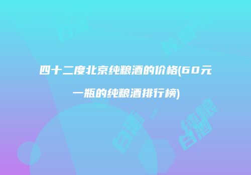 四十二度北京纯粮酒的价格(60元一瓶的纯粮酒排行榜)