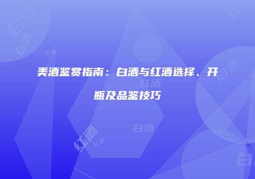 美酒鉴赏指南：白酒与红酒选择、开瓶及品鉴技巧