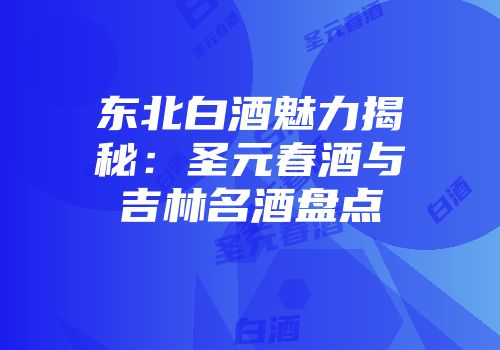 东北白酒魅力揭秘：圣元春酒与吉林名酒盘点