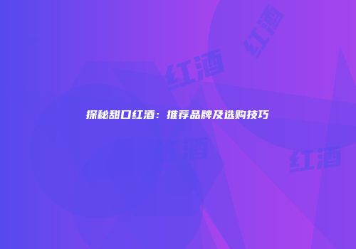 探秘甜口红酒：推荐品牌及选购技巧
