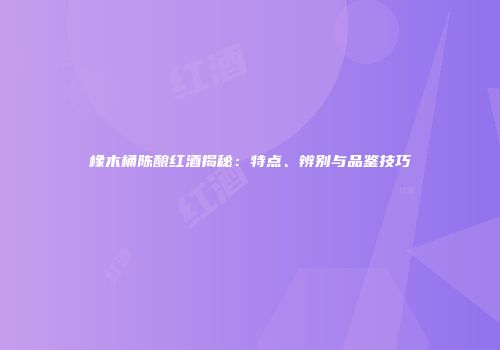 橡木桶陈酿红酒揭秘：特点、辨别与品鉴技巧