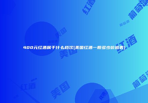 400元红酒属于什么档次(美国红酒一般多少价格表)