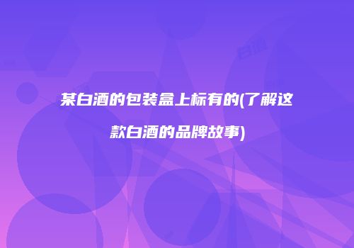 某白酒的包装盒上标有的(了解这款白酒的品牌故事)