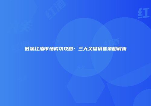 低端红酒市场成功攻略：三大关键销售策略解析