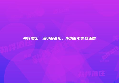 勒桦酒庄：波尔多名庄，传承匠心酿造佳酿