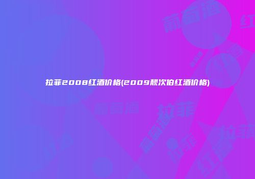 拉菲2008红酒价格(2009靓次伯红酒价格)
