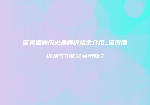 国贵酒的历史品牌价格全介绍_国贵酒价格53度是多少钱？