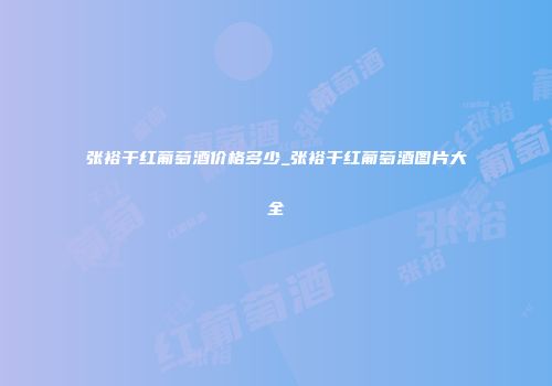 张裕干红葡萄酒价格多少_张裕干红葡萄酒图片大全