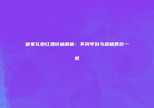 皇家礼炮红酒价格解析：不同年份与规格售价一览