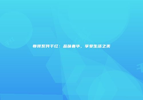 尊领系列干红：品味奢华，享受生活之美