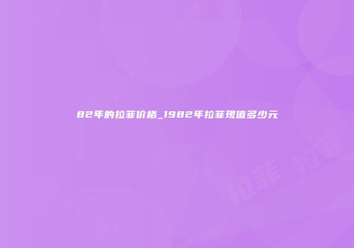 82年的拉菲价格_1982年拉菲现值多少元