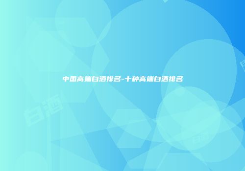 中国高端白酒排名-十种高端白酒排名