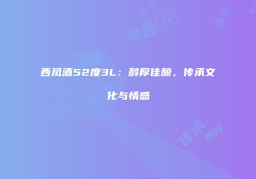 西凤酒52度3L：醇厚佳酿，传承文化与情感