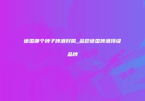 德国哪个牌子啤酒好喝_品尝德国啤酒顶级品牌