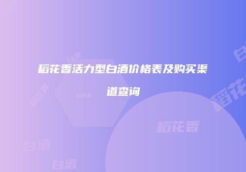 稻花香活力型白酒价格表及购买渠道查询