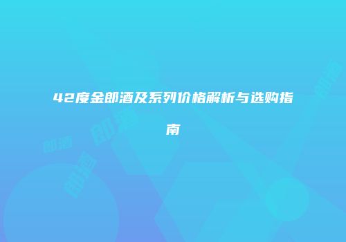 42度金郎酒及系列价格解析与选购指南