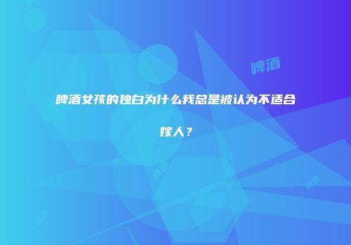 啤酒女孩的独白为什么我总是被认为不适合嫁人？