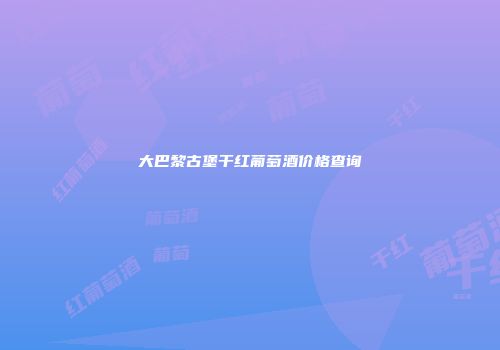大巴黎古堡干红葡萄酒价格查询