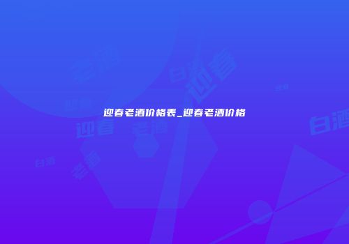 迎春老酒价格表_迎春老酒价格
