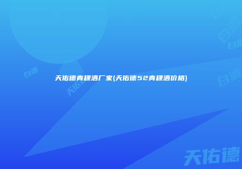 天佑德青稞酒厂家(天佑德52青稞酒价格)