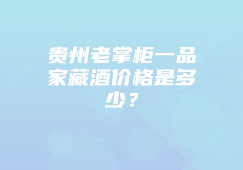 贵州老掌柜一品家藏酒价格是多少？