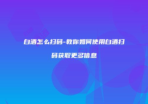 白酒怎么扫码-教你如何使用白酒扫码获取更多信息