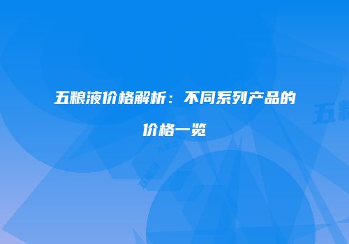 五粮液价格解析：不同系列产品的价格一览
