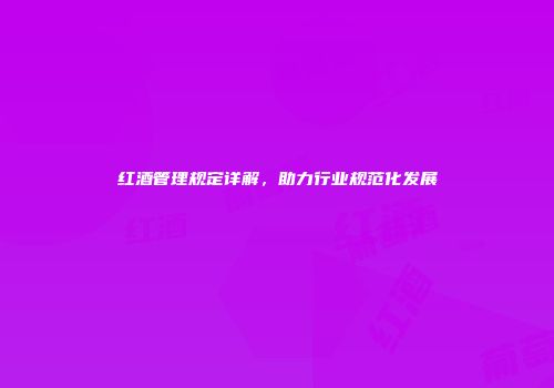 红酒管理规定详解，助力行业规范化发展