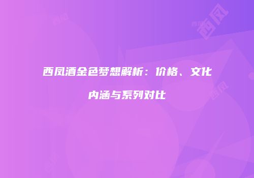 西凤酒金色梦想解析：价格、文化内涵与系列对比