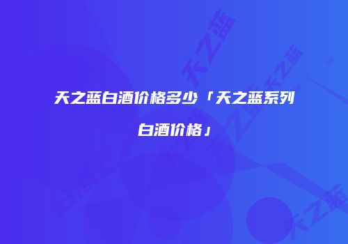 天之蓝白酒价格多少「天之蓝系列白酒价格」